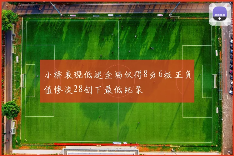 小桥表现低迷全场仅得8分6板正负值惨淡28创下最低纪录