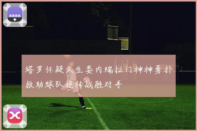 塔罗怀疑人生委内瑞拉门神神勇扑救助球队逆转战胜对手