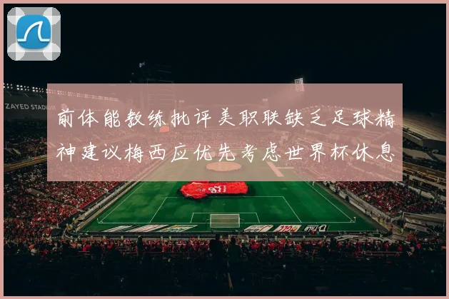 前体能教练批评美职联缺乏足球精神建议梅西应优先考虑世界杯休息