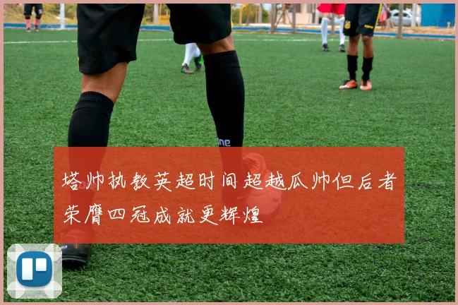 塔帅执教英超时间超越瓜帅但后者荣膺四冠成就更辉煌