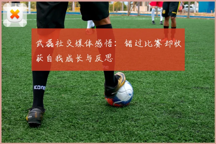 武磊社交媒体感悟：错过比赛却收获自我成长与反思