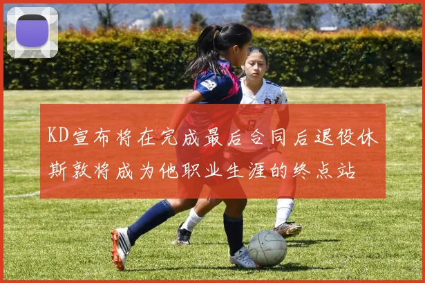 KD宣布将在完成最后合同后退役休斯敦将成为他职业生涯的终点站