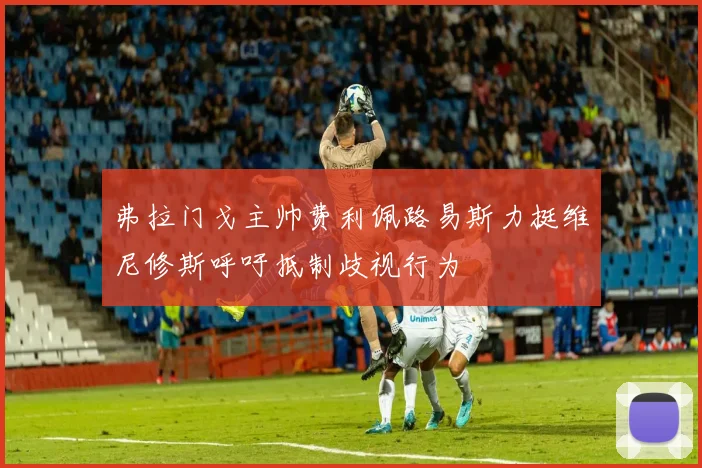 弗拉门戈主帅费利佩路易斯力挺维尼修斯呼吁抵制歧视行为