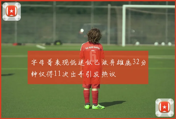 字母哥表现低迷似已放弃雄鹿32分钟仅得11次出手引发热议