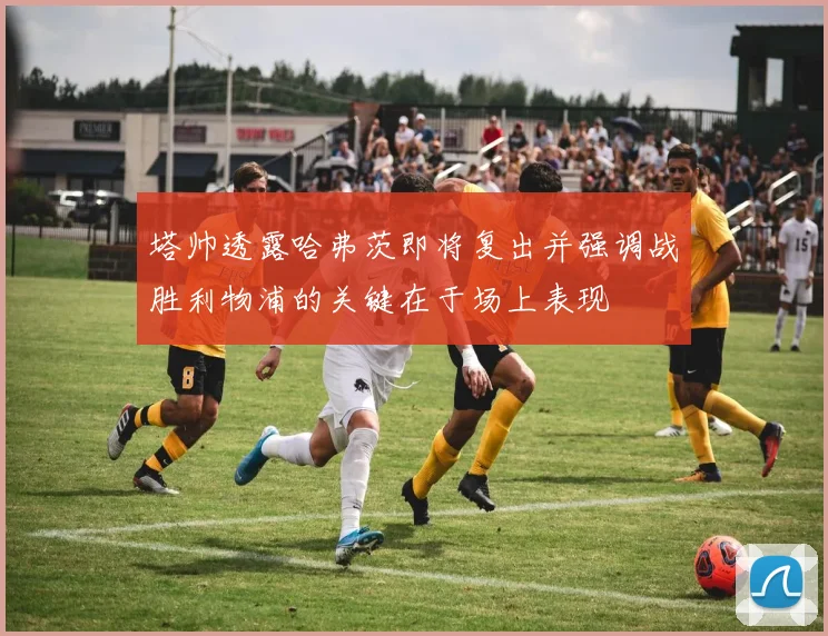 塔帅透露哈弗茨即将复出并强调战胜利物浦的关键在于场上表现
