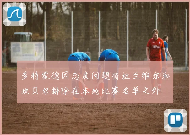 多特蒙德因态度问题将杜兰维尔和坎贝尔排除在本轮比赛名单之外