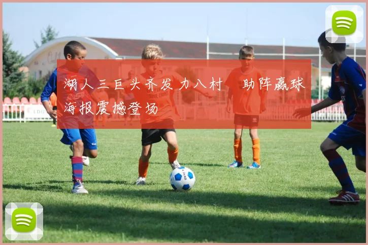 湖人三巨头齐发力八村塁助阵赢球海报震撼登场