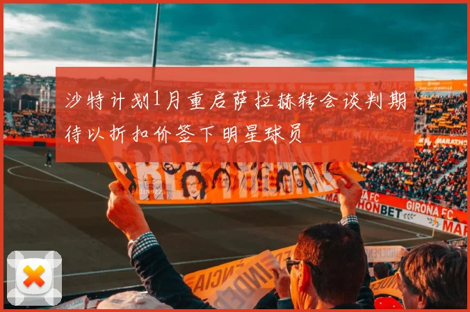 沙特计划1月重启萨拉赫转会谈判期待以折扣价签下明星球员