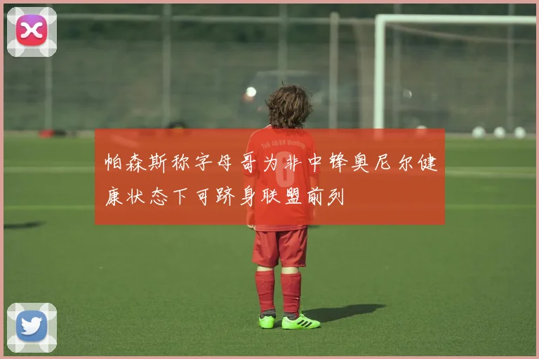 帕森斯称字母哥为非中锋奥尼尔健康状态下可跻身联盟前列