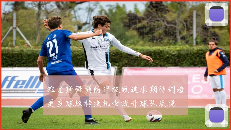 维金斯强调防守极致追求期待创造更多球权转换机会提升球队表现