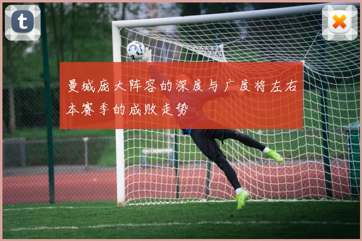 曼城庞大阵容的深度与广度将左右本赛季的成败走势