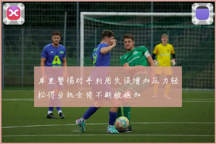 库里警惕对手利用失误增加压力轻松得分机会将不断被施加