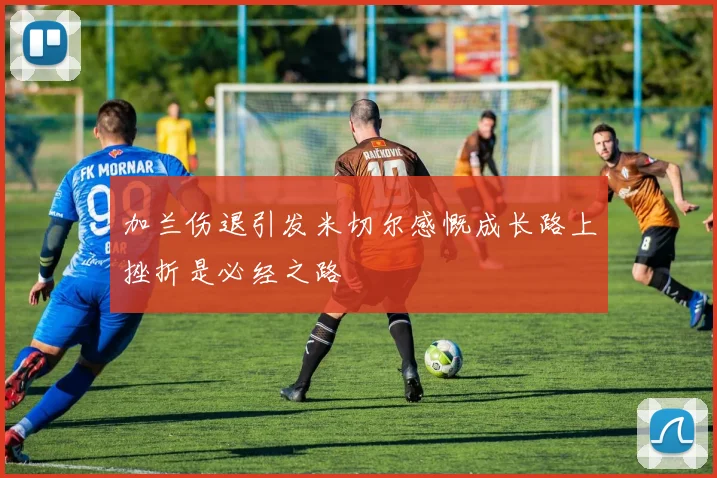 加兰伤退引发米切尔感慨成长路上挫折是必经之路
