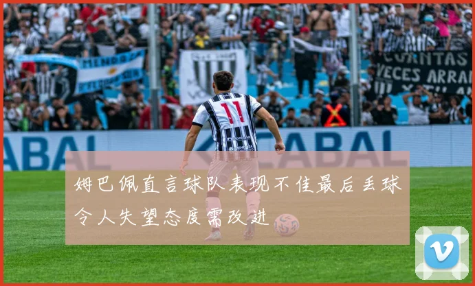 姆巴佩直言球队表现不佳最后丢球令人失望态度需改进