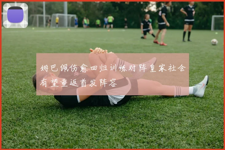 姆巴佩伤愈回归训练对阵皇家社会有望重返首发阵容