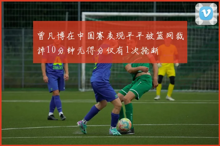 曾凡博在中国赛表现平平被篮网裁掉10分钟无得分仅有1次抢断