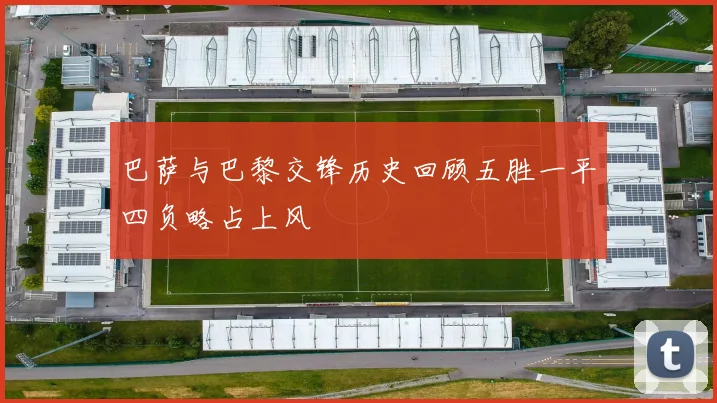 巴萨与巴黎交锋历史回顾五胜一平四负略占上风