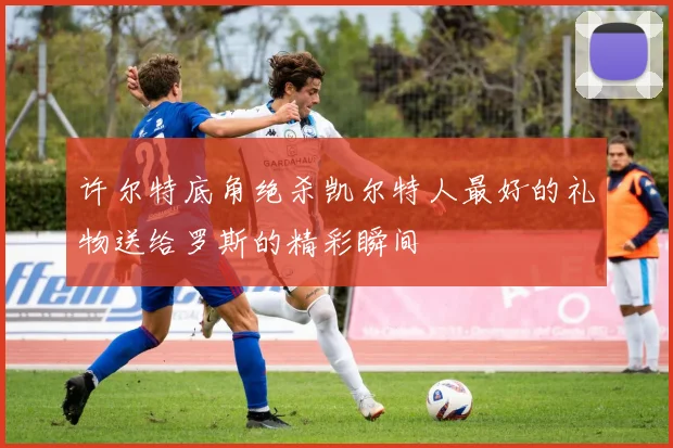 许尔特底角绝杀凯尔特人最好的礼物送给罗斯的精彩瞬间
