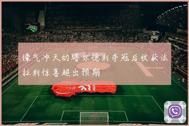 壕气冲天的塔尔德利夺冠后收获法拉利惊喜超出预期