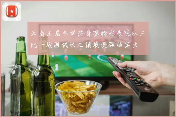 云南玉昆冬训热身赛精彩表现以三比一战胜武汉三镇展现强劲实力
