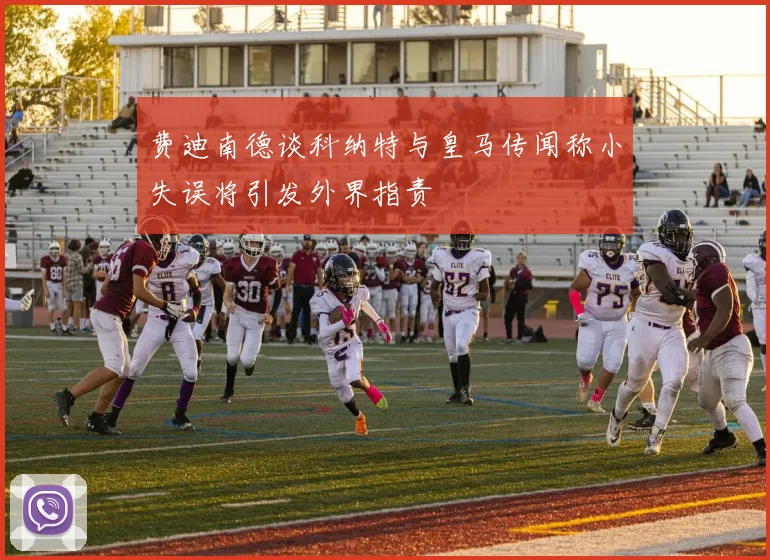 费迪南德谈科纳特与皇马传闻称小失误将引发外界指责