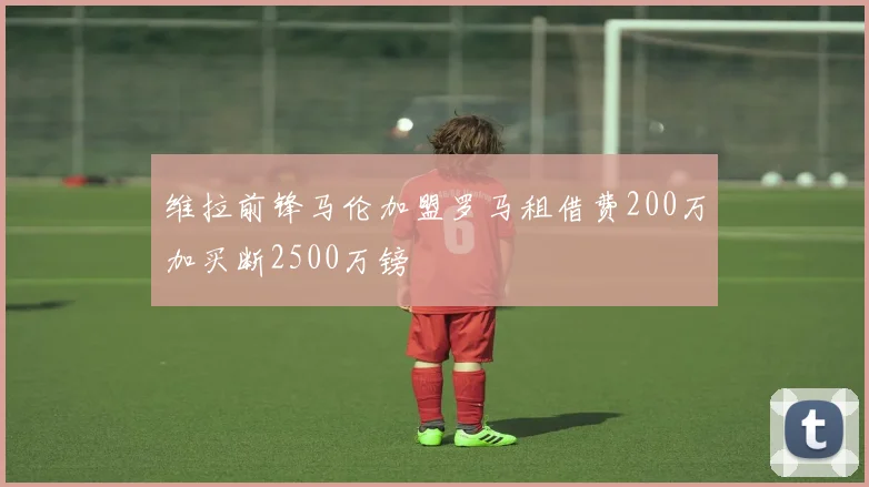 维拉前锋马伦加盟罗马租借费200万加买断2500万镑