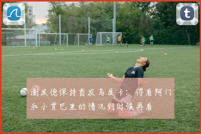 谢泼德保持首发乌度卡：得看阿门和小贾巴里的情况到时候再看