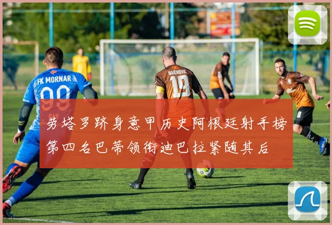 劳塔罗跻身意甲历史阿根廷射手榜第四名巴蒂领衔迪巴拉紧随其后