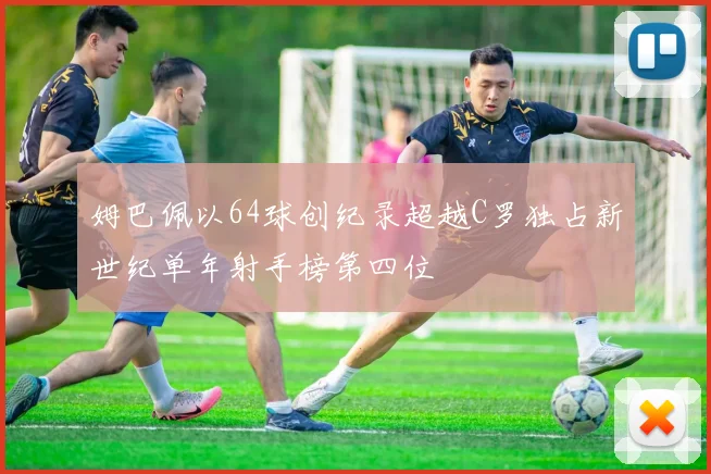 姆巴佩以64球创纪录超越C罗独占新世纪单年射手榜第四位