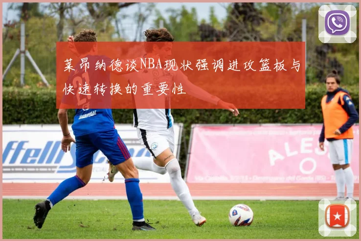 莱昂纳德谈NBA现状强调进攻篮板与快速转换的重要性