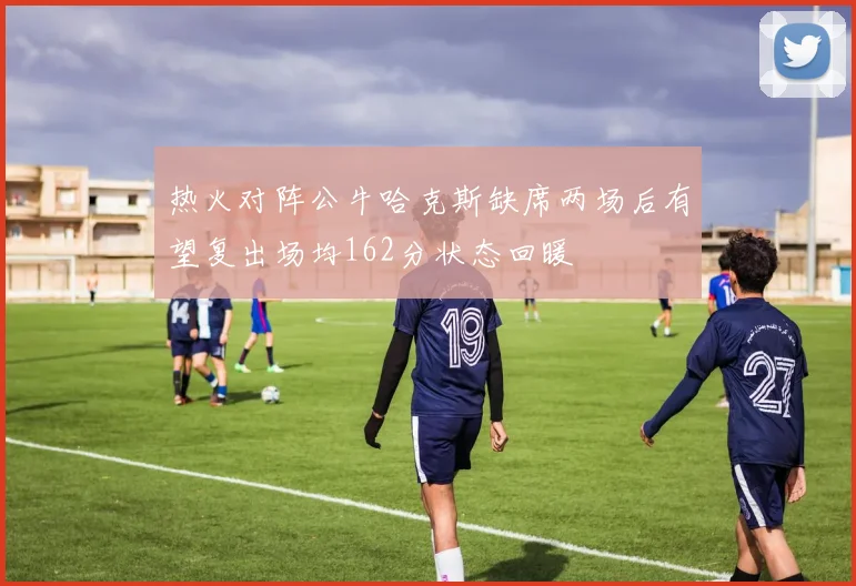 热火对阵公牛哈克斯缺席两场后有望复出场均162分状态回暖