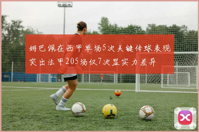 姆巴佩在西甲单场5次关键传球表现突出法甲205场仅7次显实力差异