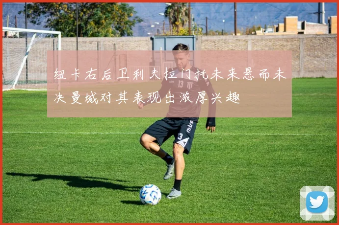 纽卡右后卫利夫拉门托未来悬而未决曼城对其表现出浓厚兴趣
