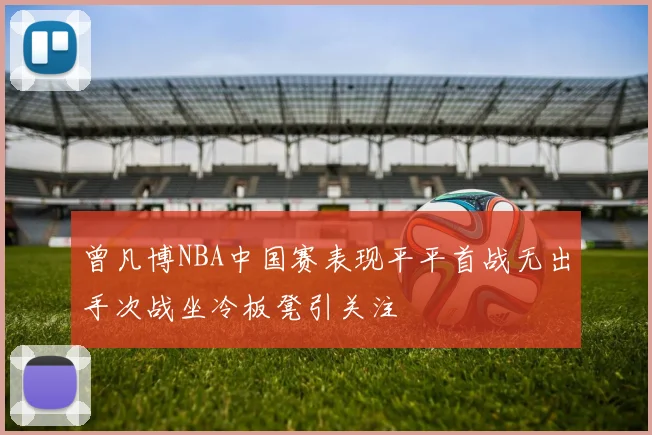 曾凡博NBA中国赛表现平平首战无出手次战坐冷板凳引关注