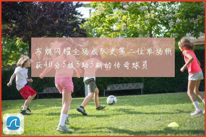 布朗闪耀全场成队史第二位单场斩获40分5板5助5断的传奇球员