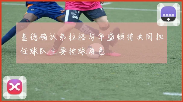 基德确认弗拉格与华盛顿将共同担任球队主要控球角色