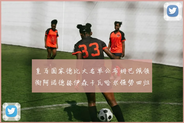 皇马国家德比大名单公布姆巴佩领衔阿诺德赫伊森卡瓦哈尔强势回归