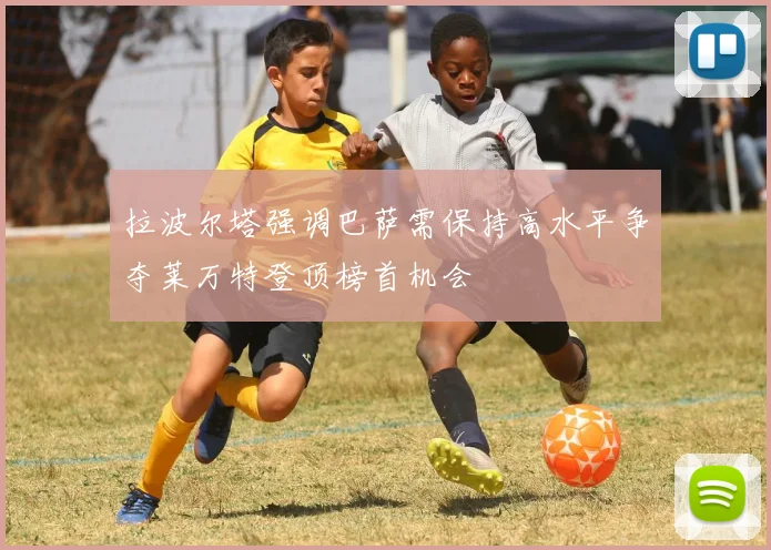 拉波尔塔强调巴萨需保持高水平争夺莱万特登顶榜首机会