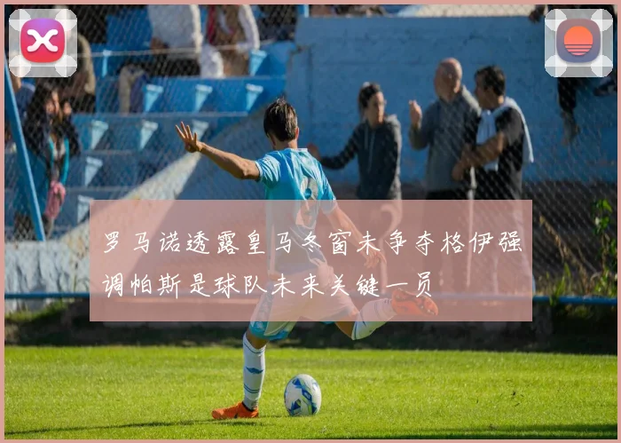罗马诺透露皇马冬窗未争夺格伊强调帕斯是球队未来关键一员