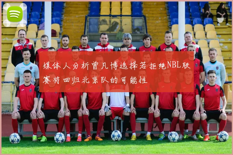 媒体人分析曾凡博选择若拒绝NBL联赛将回归北京队的可能性