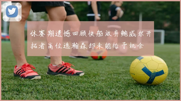 休赛期遗憾回顾快船放弃鲍威尔开拓者高位选瀚森却未能给予机会