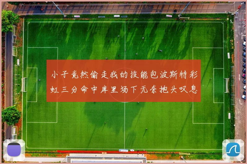 小子竟然偷走我的技能包波斯特彩虹三分命中库里场下无奈抱头叹息