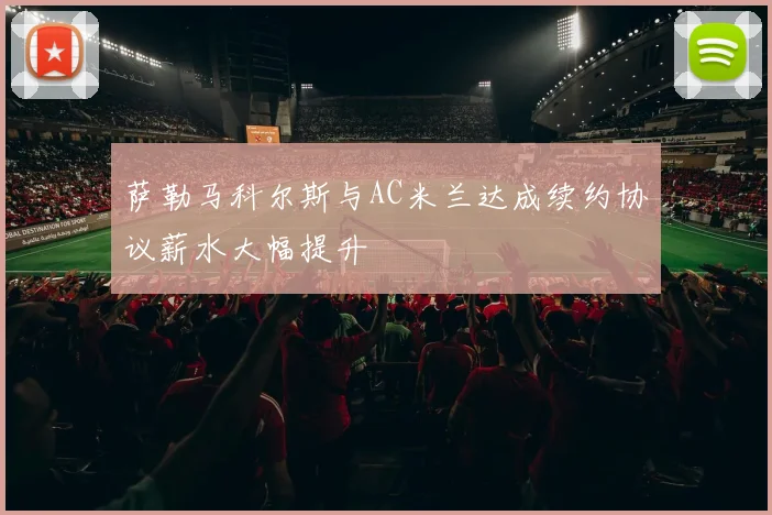 萨勒马科尔斯与AC米兰达成续约协议薪水大幅提升