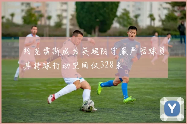 约克雷斯成为英超防守最严密球员其持球行动空间仅328米