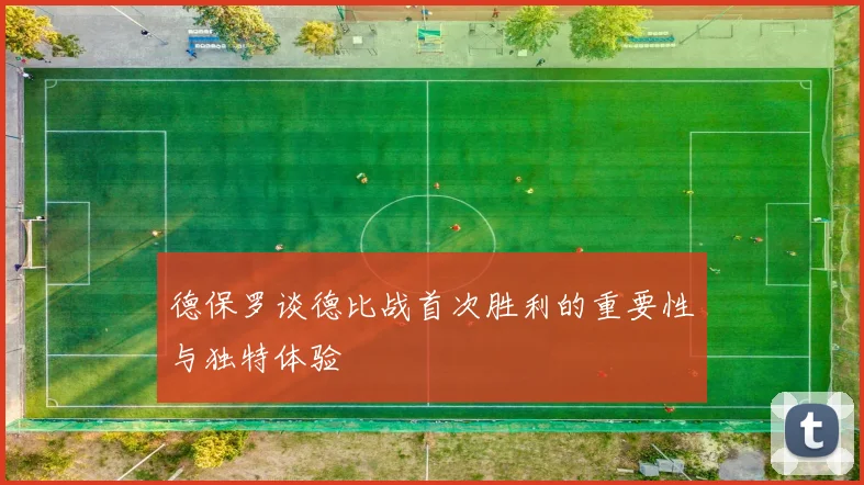 德保罗谈德比战首次胜利的重要性与独特体验