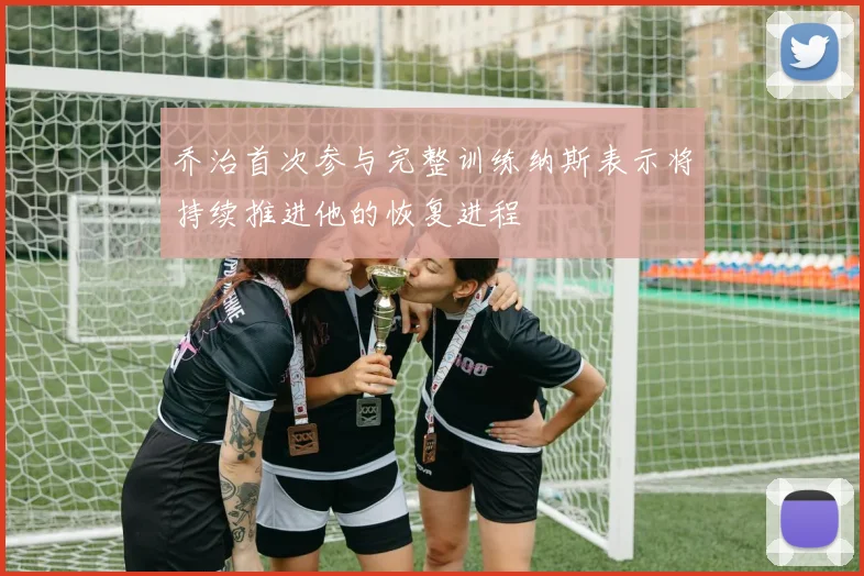 乔治首次参与完整训练纳斯表示将持续推进他的恢复进程