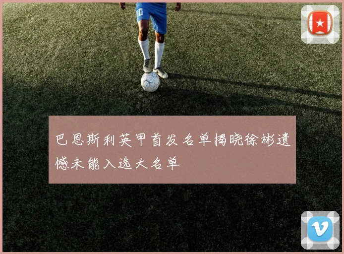 巴恩斯利英甲首发名单揭晓徐彬遗憾未能入选大名单