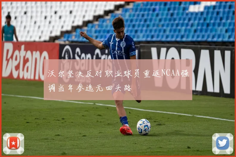 沃尔坚决反对职业球员重返NCAA强调当年参选无回头路