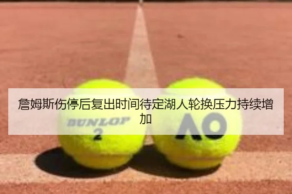 詹姆斯伤停后复出时间待定湖人轮换压力持续增加 - PGSoft